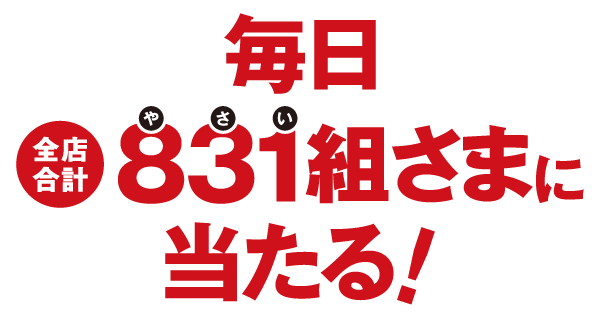 毎日全店合計831組さまにあたる！