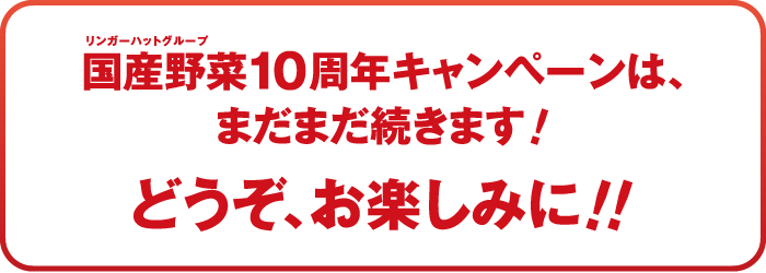 リンガーハットグループ国産野菜10周年キャンペーンはまだまだ続きます！どうぞ、お楽しみに！！