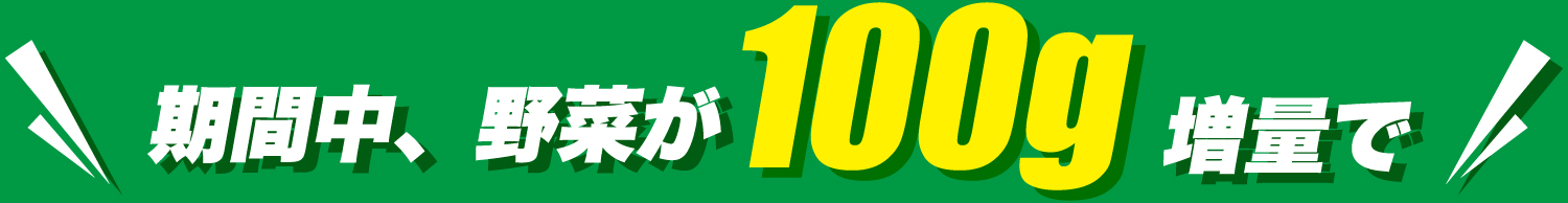 期間中、野菜が100g増量で