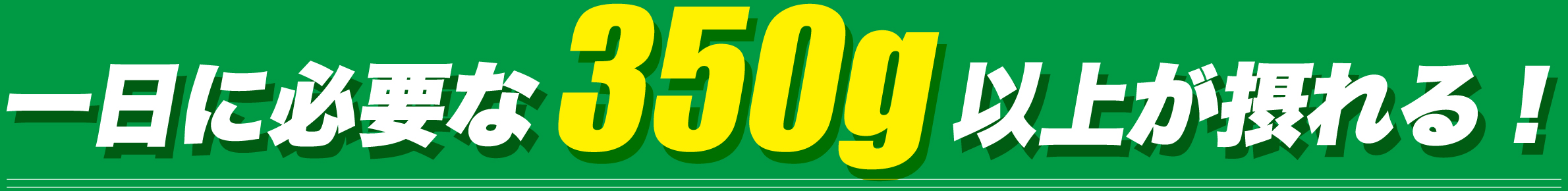 一日に必要な350g以上が摂れる！